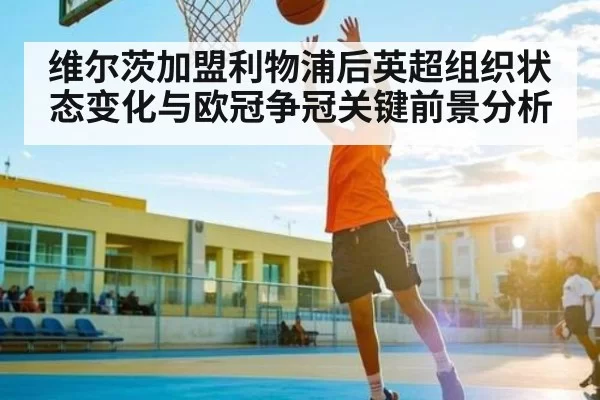 维尔茨加盟利物浦后英超组织状态变化与欧冠争冠关键前景分析