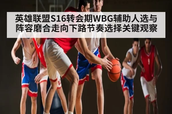 英雄联盟S16转会期WBG辅助人选与阵容磨合走向下路节奏选择关键观察