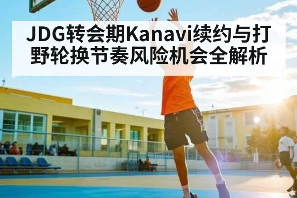 JDG转会期Kanavi续约与打野轮换节奏风险机会全解析